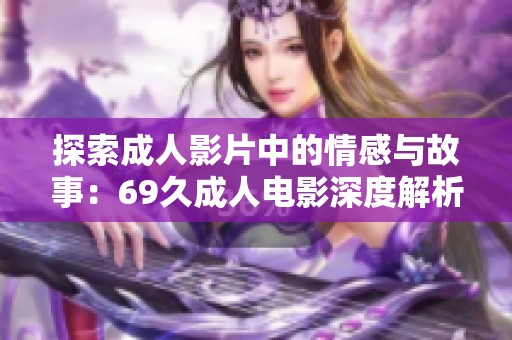 探索成人影片中的情感与故事：69久成人电影深度解析