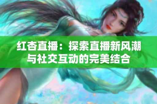 红杏直播：探索直播新风潮与社交互动的完美结合