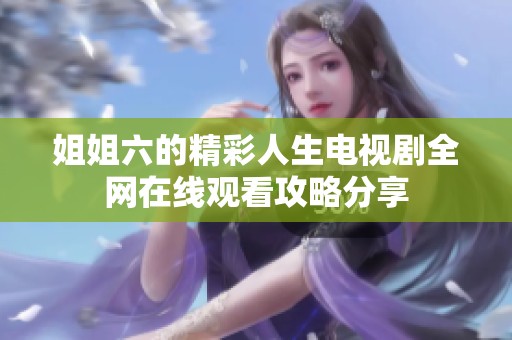 姐姐六的精彩人生电视剧全网在线观看攻略分享