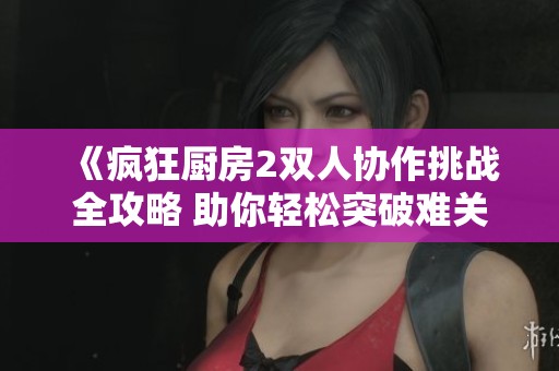 《疯狂厨房2双人协作挑战全攻略 助你轻松突破难关》