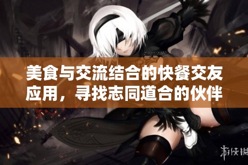 美食与交流结合的快餐交友应用，寻找志同道合的伙伴
