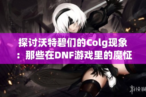 探讨沃特碧们的Colg现象：那些在DNF游戏里的魔怔玩家们