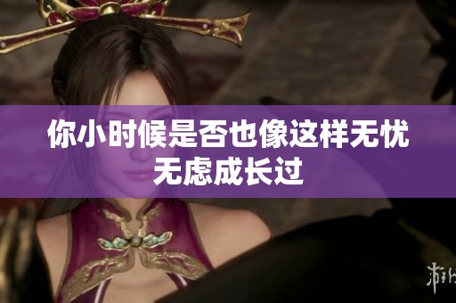 你小时候是否也像这样无忧无虑成长过