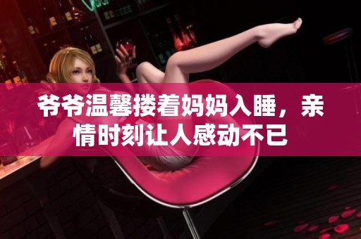 爷爷温馨搂着妈妈入睡，亲情时刻让人感动不已