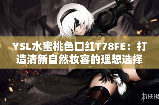 YSL水蜜桃色口红T78FE：打造清新自然妆容的理想选择