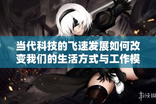 当代科技的飞速发展如何改变我们的生活方式与工作模式