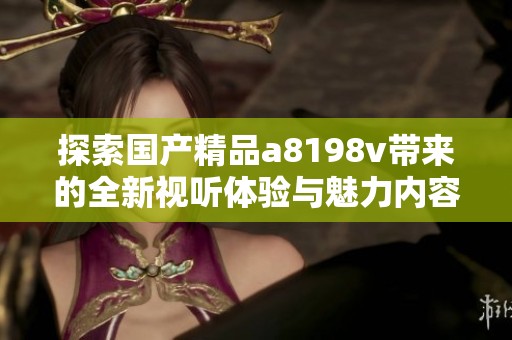 探索国产精品a8198v带来的全新视听体验与魅力内容