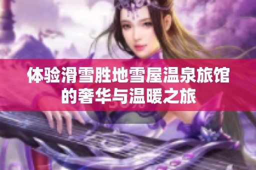 体验滑雪胜地雪屋温泉旅馆的奢华与温暖之旅