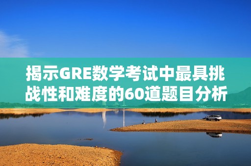 揭示GRE数学考试中最具挑战性和难度的60道题目分析