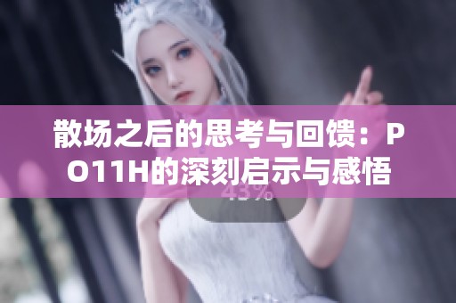 散场之后的思考与回馈：PO11H的深刻启示与感悟
