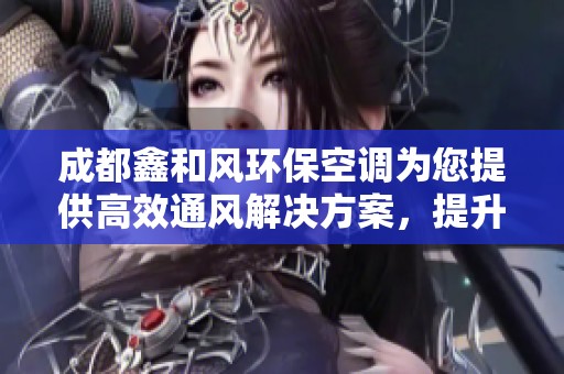 成都鑫和风环保空调为您提供高效通风解决方案，提升居家舒适度