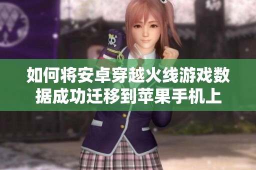 如何将安卓穿越火线游戏数据成功迁移到苹果手机上