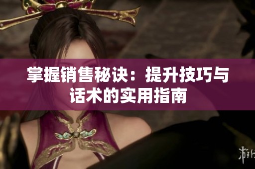掌握销售秘诀：提升技巧与话术的实用指南