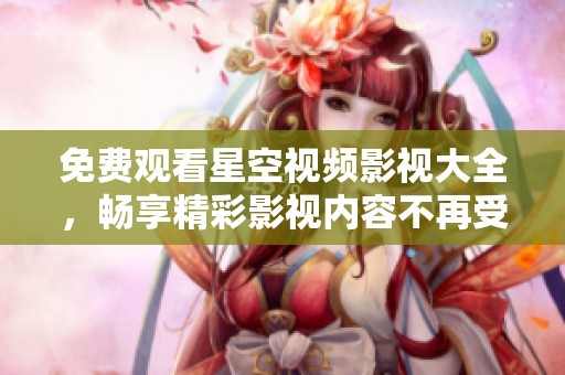 免费观看星空视频影视大全，畅享精彩影视内容不再受限