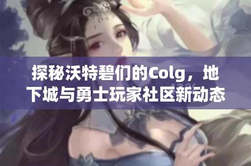 探秘沃特碧们的Colg，地下城与勇士玩家社区新动态