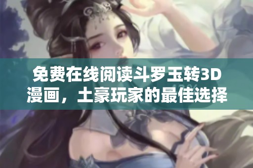 免费在线阅读斗罗玉转3D漫画，土豪玩家的最佳选择!