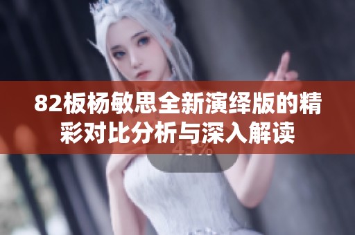 82板杨敏思全新演绎版的精彩对比分析与深入解读