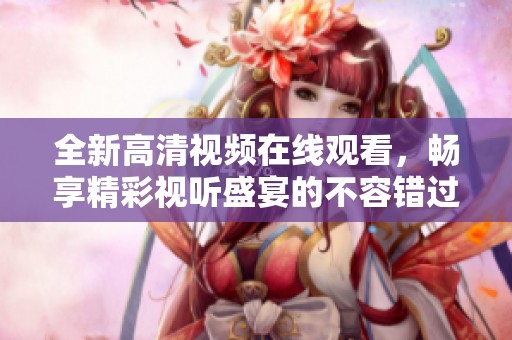 全新高清视频在线观看，畅享精彩视听盛宴的不容错过的时刻