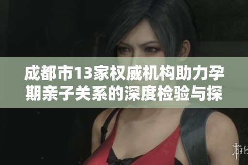 成都市13家权威机构助力孕期亲子关系的深度检验与探索