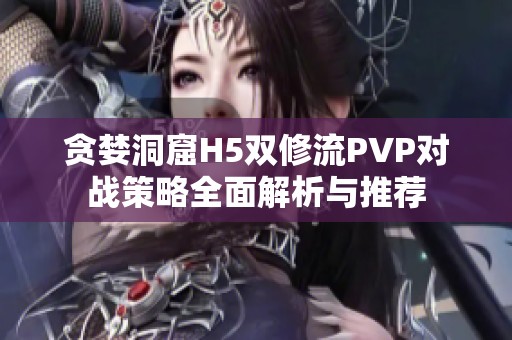 贪婪洞窟H5双修流PVP对战策略全面解析与推荐