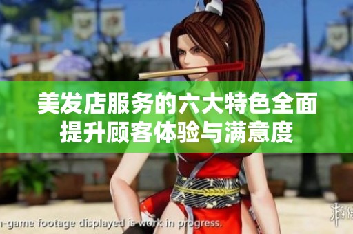 美发店服务的六大特色全面提升顾客体验与满意度
