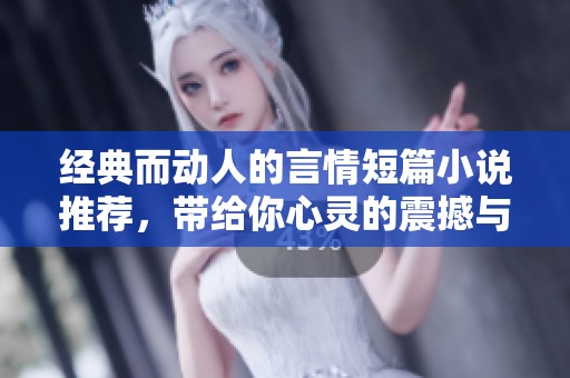 经典而动人的言情短篇小说推荐，带给你心灵的震撼与共鸣