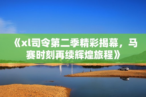 《xl司令第二季精彩揭幕，马赛时刻再续辉煌旅程》