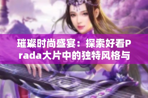 璀璨时尚盛宴：探索好看Prada大片中的独特风格与魅力