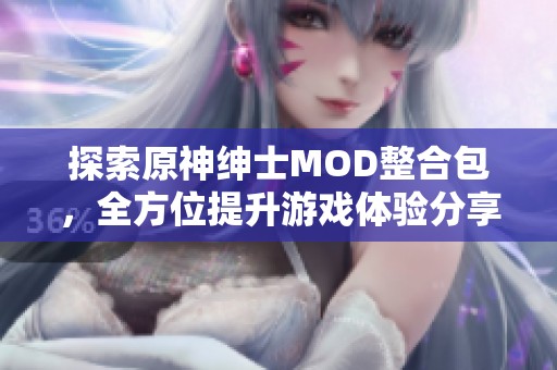 探索原神绅士MOD整合包，全方位提升游戏体验分享