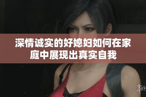 深情诚实的好媳妇如何在家庭中展现出真实自我