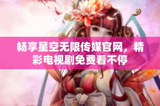 畅享星空无限传媒官网，精彩电视剧免费看不停