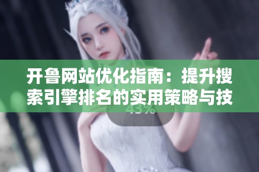 开鲁网站优化指南：提升搜索引擎排名的实用策略与技巧