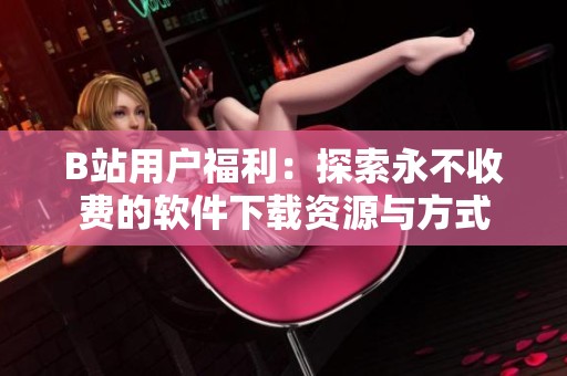 B站用户福利：探索永不收费的软件下载资源与方式