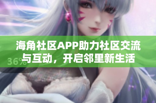 海角社区APP助力社区交流与互动，开启邻里新生活