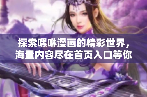 探索嘿咻漫画的精彩世界，海量内容尽在首页入口等你体验