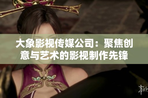 大象影视传媒公司：聚焦创意与艺术的影视制作先锋