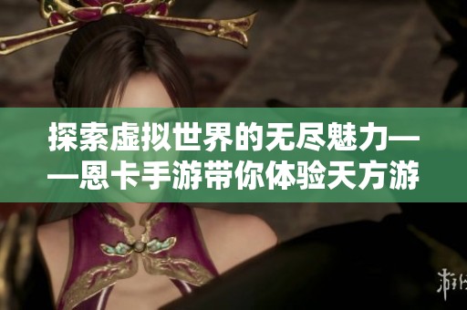 探索虚拟世界的无尽魅力——恩卡手游带你体验天方游戏新境界