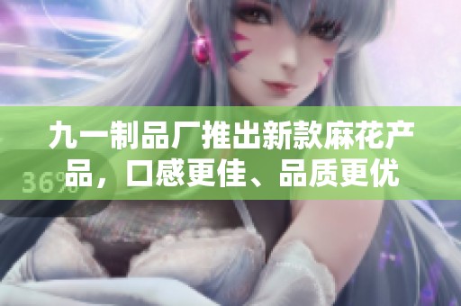 九一制品厂推出新款麻花产品，口感更佳、品质更优