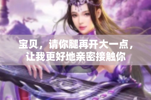 宝贝，请你腿再开大一点，让我更好地亲密接触你
