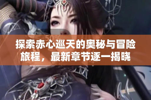 探索赤心巡天的奥秘与冒险旅程，最新章节逐一揭晓