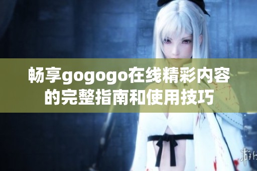 畅享gogogo在线精彩内容的完整指南和使用技巧