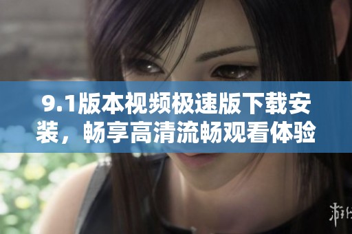 9.1版本视频极速版下载安装，畅享高清流畅观看体验！