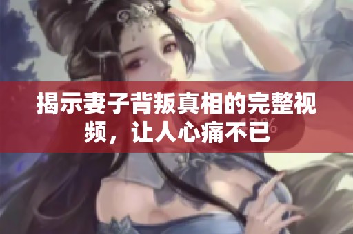 揭示妻子背叛真相的完整视频，让人心痛不已