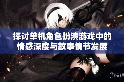 探讨单机角色扮演游戏中的情感深度与故事情节发展
