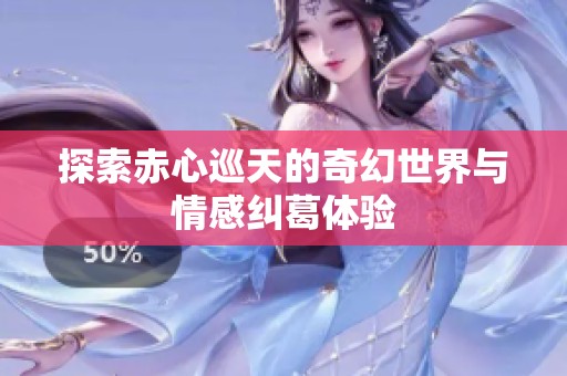 探索赤心巡天的奇幻世界与情感纠葛体验