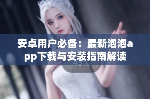 安卓用户必备：最新泡泡app下载与安装指南解读