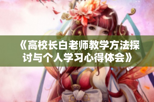 《高校长白老师教学方法探讨与个人学习心得体会》
