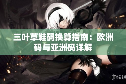 三叶草鞋码换算指南：欧洲码与亚洲码详解