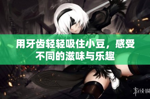 用牙齿轻轻吸住小豆，感受不同的滋味与乐趣