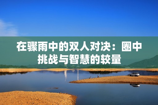 在骤雨中的双人对决：圈中挑战与智慧的较量